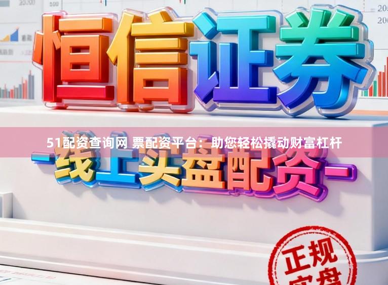 51配资查询网 票配资平台：助您轻松撬动财富杠杆