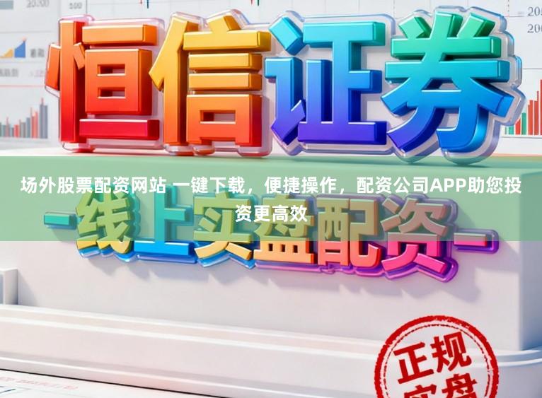 场外股票配资网站 一键下载，便捷操作，配资公司APP助您投资更高效