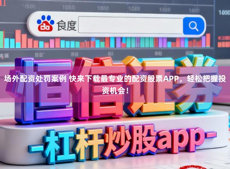 场外配资处罚案例 快来下载最专业的配资股票APP，轻松把握投资机会！