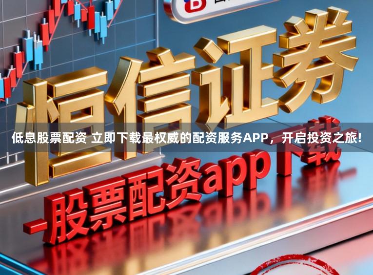 低息股票配资 立即下载最权威的配资服务APP，开启投资之旅!