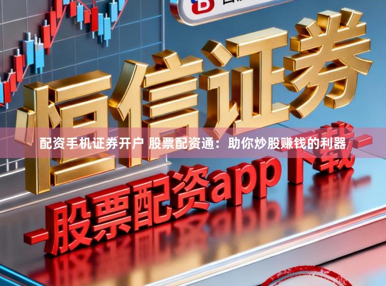 配资手机证券开户 股票配资通：助你炒股赚钱的利器