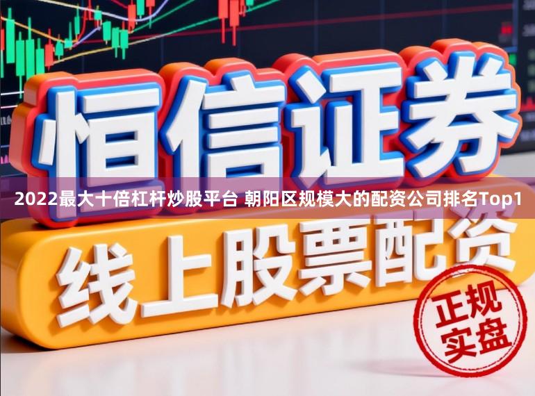 2022最大十倍杠杆炒股平台 朝阳区规模大的配资公司排名Top1