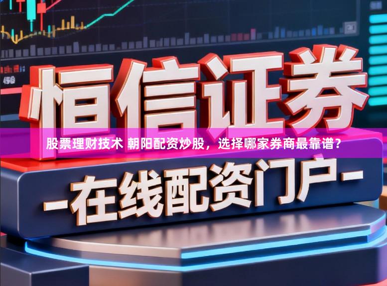 股票理财技术 朝阳配资炒股，选择哪家券商最靠谱？
