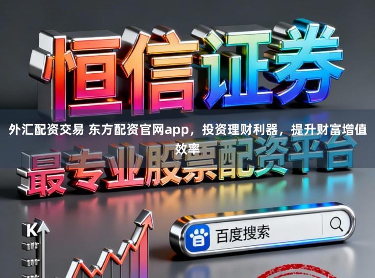 外汇配资交易 东方配资官网app，投资理财利器，提升财富增值效率