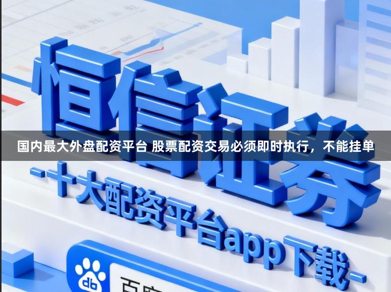 国内最大外盘配资平台 股票配资交易必须即时执行，不能挂单