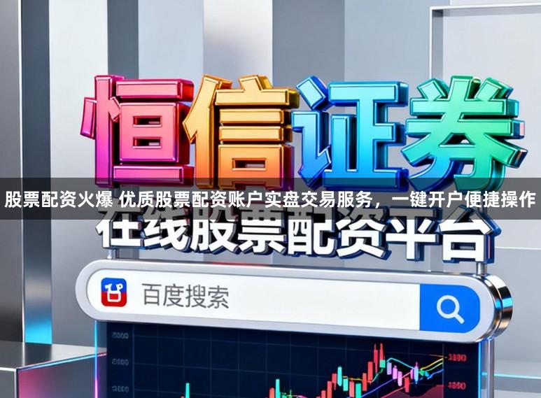 股票配资火爆 优质股票配资账户实盘交易服务，一键开户便捷操作
