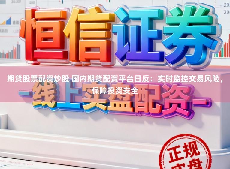 期货股票配资炒股 国内期货配资平台日反：实时监控交易风险，保障投资安全