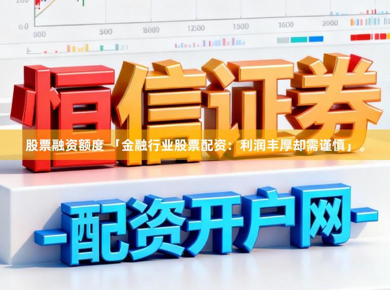 股票融资额度 「金融行业股票配资：利润丰厚却需谨慎」。