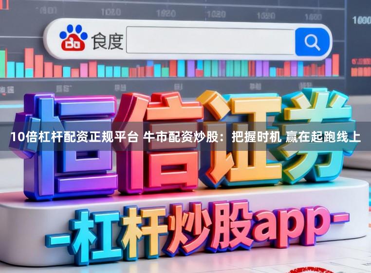 10倍杠杆配资正规平台 牛市配资炒股：把握时机 赢在起跑线上