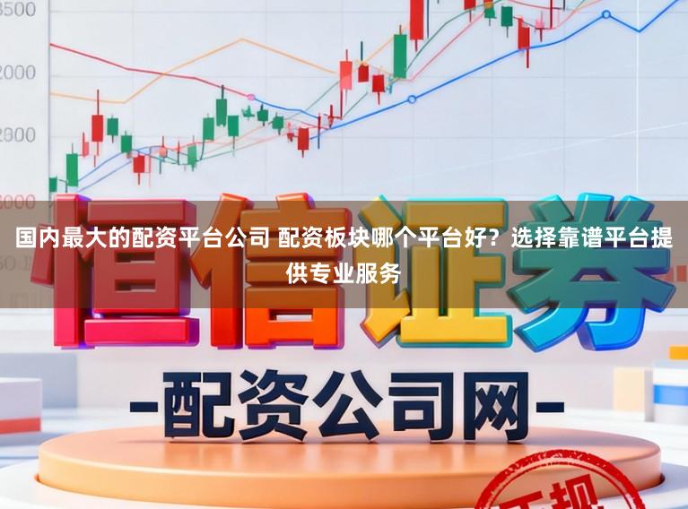 国内最大的配资平台公司 配资板块哪个平台好？选择靠谱平台提供专业服务