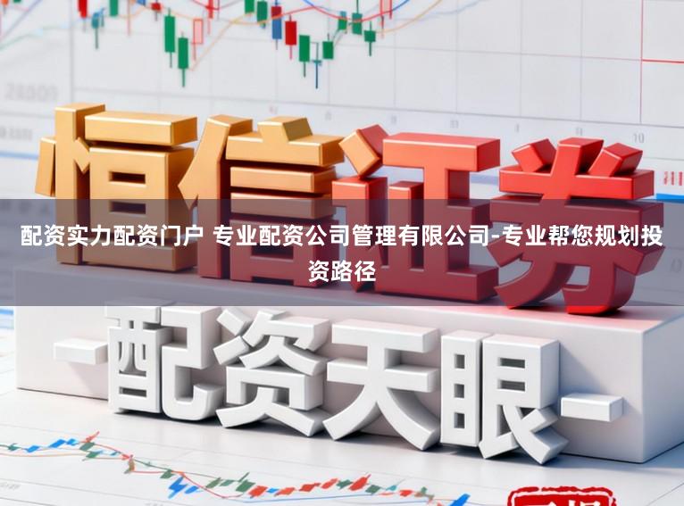 配资实力配资门户 专业配资公司管理有限公司-专业帮您规划投资路径