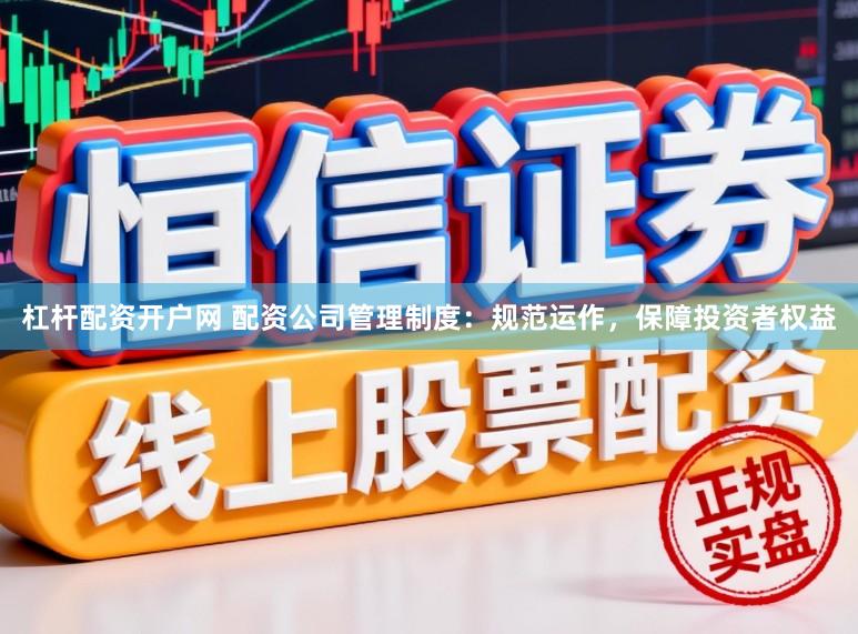 杠杆配资开户网 配资公司管理制度：规范运作，保障投资者权益