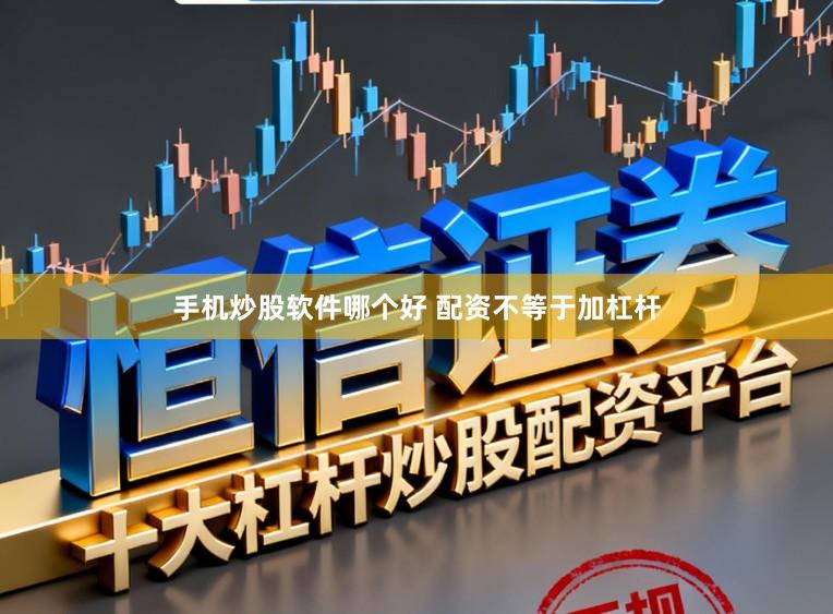 手机炒股软件哪个好 配资不等于加杠杆