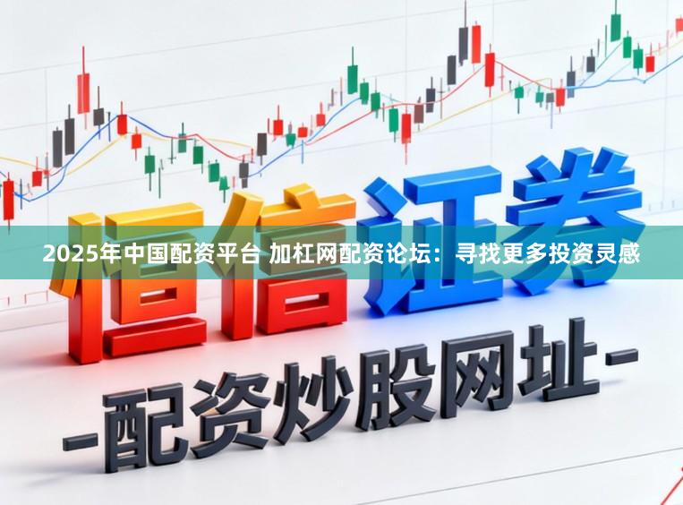 2025年中国配资平台 加杠网配资论坛：寻找更多投资灵感