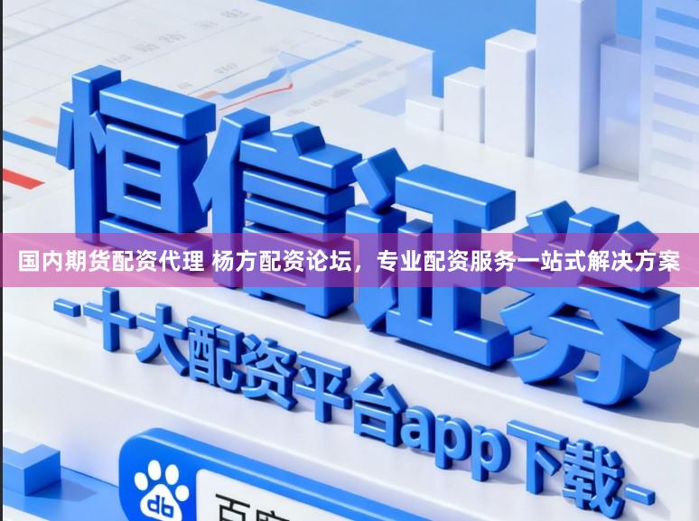 国内期货配资代理 杨方配资论坛，专业配资服务一站式解决方案