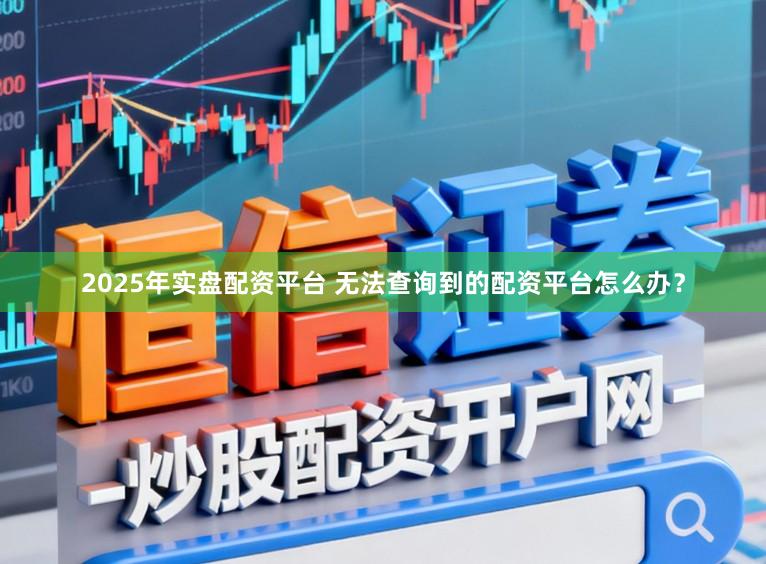 2025年实盘配资平台 无法查询到的配资平台怎么办？