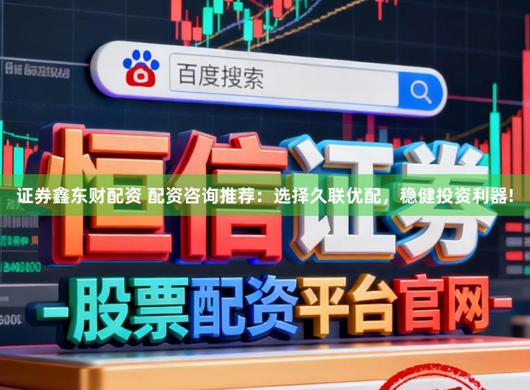 证券鑫东财配资 配资咨询推荐：选择久联优配，稳健投资利器!