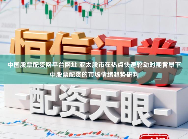中国股票配资网平台网址 亚太股市在热点快速轮动时期背景下中股票配资的市场情绪趋势研判