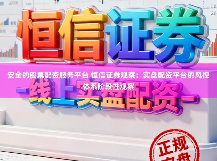 安全的股票配资服务平台 恒信证券观察：实盘配资平台的风控体系阶段性观察