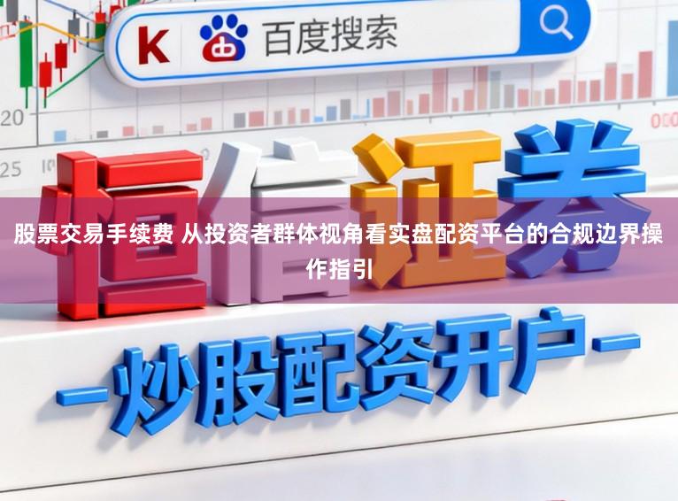 股票交易手续费 从投资者群体视角看实盘配资平台的合规边界操作指引