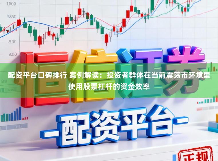 配资平台口碑排行 案例解读：投资者群体在当前震荡市环境里使用股票杠杆的资金效率