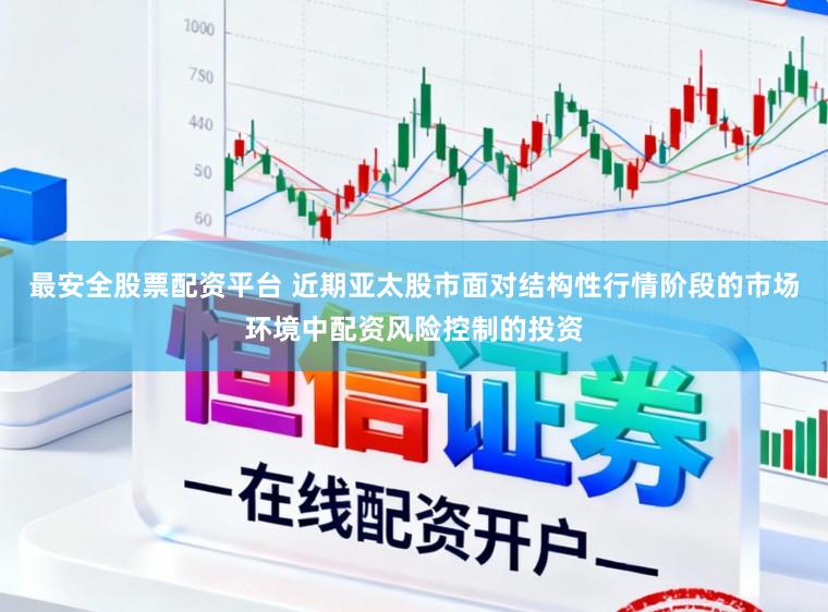 最安全股票配资平台 近期亚太股市面对结构性行情阶段的市场环境中配资风险控制的投资