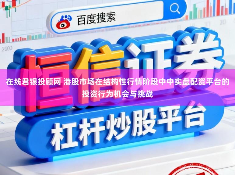 在线君银投顾网 港股市场在结构性行情阶段中中实盘配资平台的投资行为机会与挑战