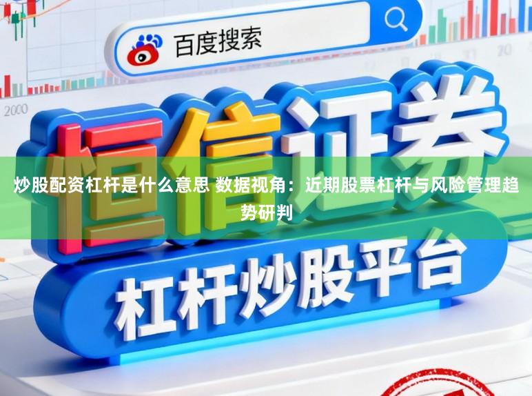 炒股配资杠杆是什么意思 数据视角：近期股票杠杆与风险管理趋势研判