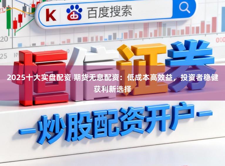 2025十大实盘配资 期货无息配资:低成本高效益,投资者稳健获利新选择