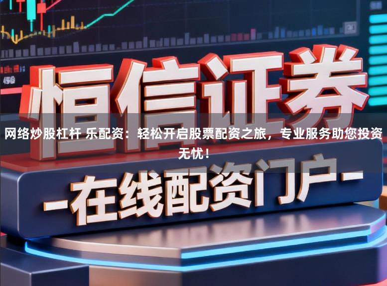 网络炒股杠杆 乐配资：轻松开启股票配资之旅，专业服务助您投资无忧！