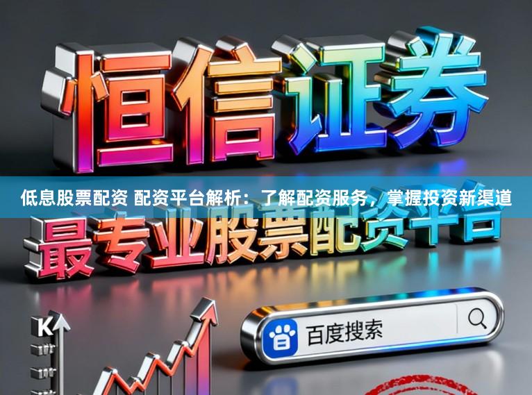 低息股票配资 配资平台解析：了解配资服务，掌握投资新渠道