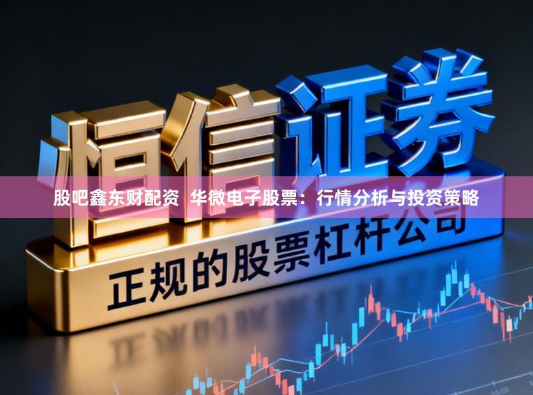 股吧鑫东财配资  华微电子股票：行情分析与投资策略