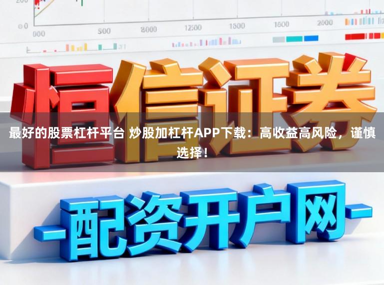 最好的股票杠杆平台 炒股加杠杆APP下载：高收益高风险，谨慎选择！