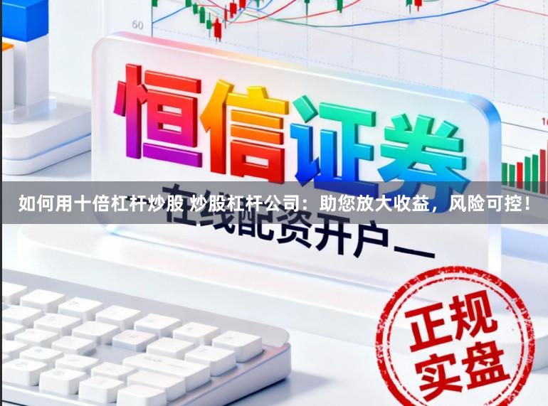 如何用十倍杠杆炒股 炒股杠杆公司:助您放大收益,风险可控!