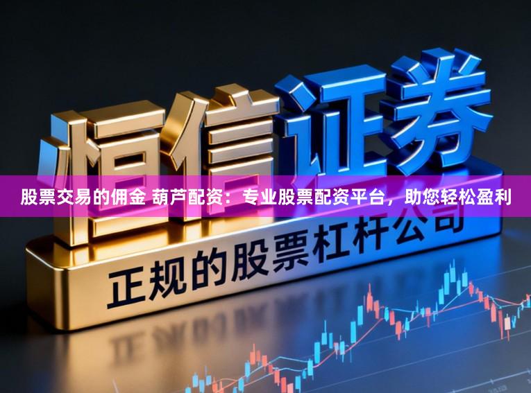股票交易的佣金 葫芦配资：专业股票配资平台，助您轻松盈利