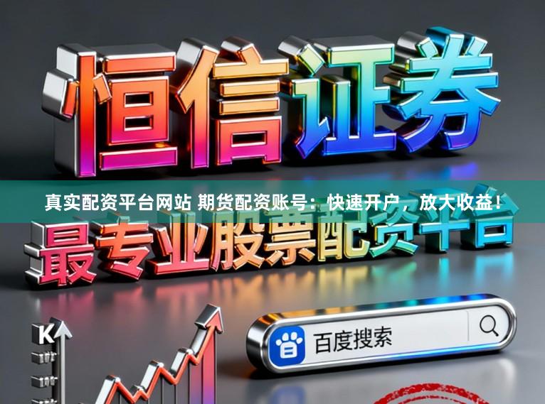 真实配资平台网站 期货配资账号：快速开户，放大收益！