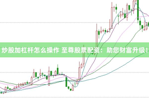 炒股加杠杆怎么操作 至尊股票配资：助您财富升级！