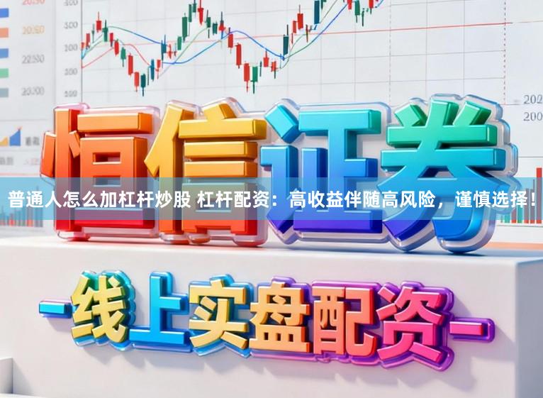 普通人怎么加杠杆炒股 杠杆配资：高收益伴随高风险，谨慎选择！